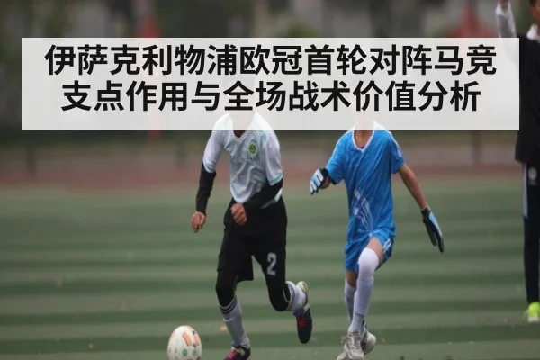 伊萨克利物浦欧冠首轮对阵马竞支点作用与全场战术价值分析