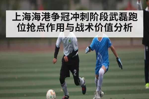 上海海港争冠冲刺阶段武磊跑位抢点作用与战术价值分析