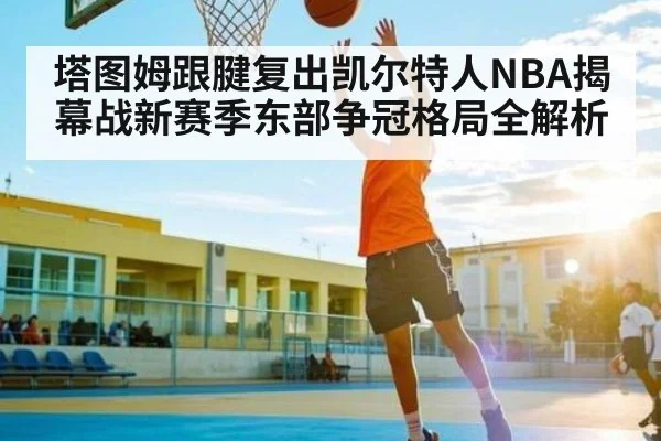 塔图姆跟腱复出凯尔特人NBA揭幕战新赛季东部争冠格局全解析