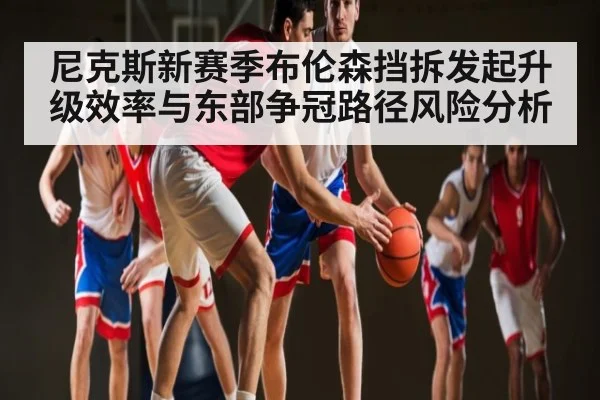 尼克斯新赛季布伦森挡拆发起升级效率与东部争冠路径风险分析