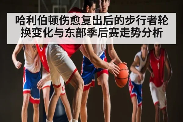 哈利伯顿伤愈复出后的步行者轮换变化与东部季后赛走势分析