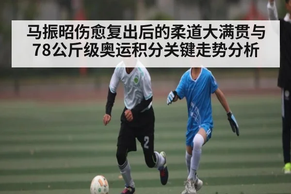马振昭伤愈复出后的柔道大满贯与78公斤级奥运积分关键走势分析